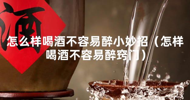 怎么样喝酒不容易醉小妙招（怎样喝酒不容易醉窍门）