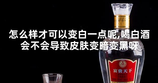 怎么样才可以变白一点呢,喝白酒会不会导致皮肤变暗变黑呀