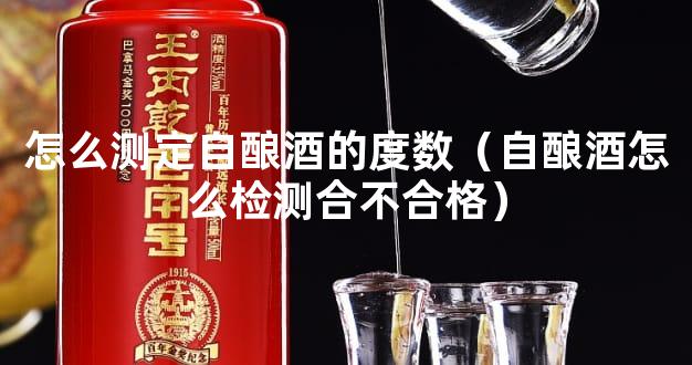 怎么测定自酿酒的度数（自酿酒怎么检测合不合格）