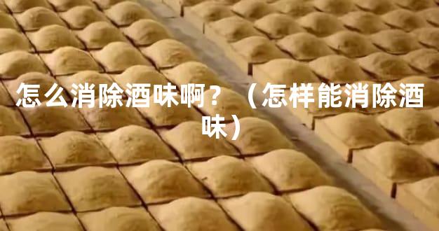 怎么消除酒味啊？（怎样能消除酒味）