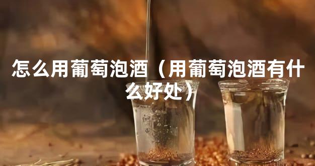 怎么用葡萄泡酒（用葡萄泡酒有什么好处）