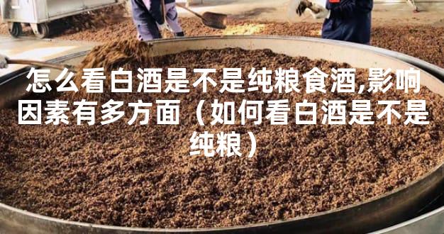怎么看白酒是不是纯粮食酒,影响因素有多方面（如何看白酒是不是纯粮）