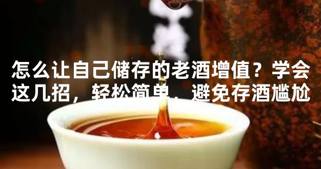 怎么让自己储存的老酒增值？学会这几招，轻松简单，避免存酒尴尬