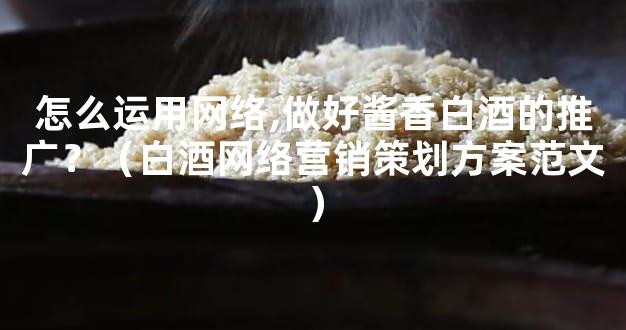 怎么运用网络,做好酱香白酒的推广？（白酒网络营销策划方案范文）