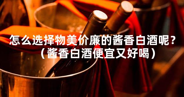 怎么选择物美价廉的酱香白酒呢？（酱香白酒便宜又好喝）