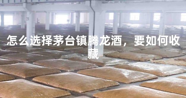 怎么选择茅台镇腾龙酒，要如何收藏