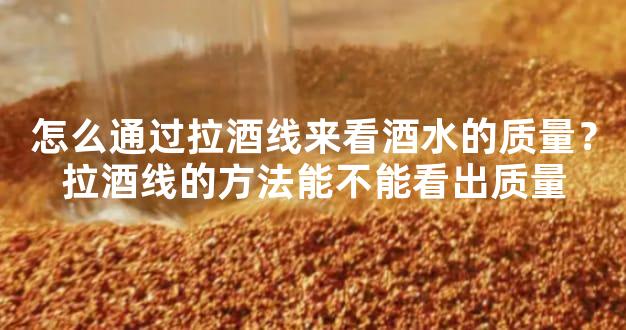 怎么通过拉酒线来看酒水的质量？拉酒线的方法能不能看出质量
