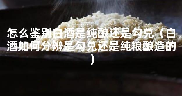 怎么鉴别白酒是纯酿还是勾兑（白酒如何分辨是勾兑还是纯粮酿造的）