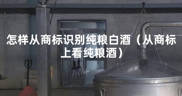 怎样从商标识别纯粮白酒（从商标上看纯粮酒）
