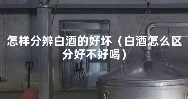 怎样分辨白酒的好坏（白酒怎么区分好不好喝）