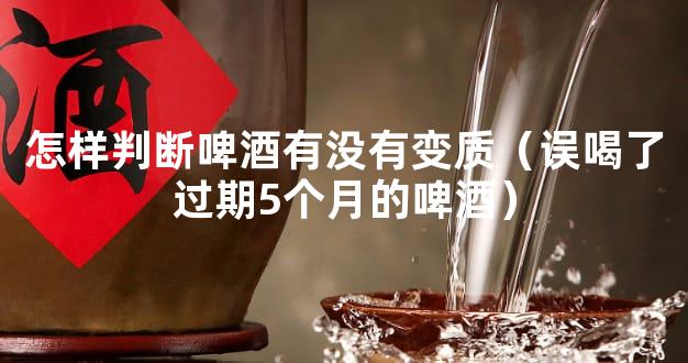 怎样判断啤酒有没有变质（误喝了过期5个月的啤酒）