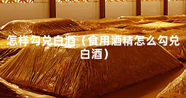 怎样勾兑白酒（食用酒精怎么勾兑白酒）
