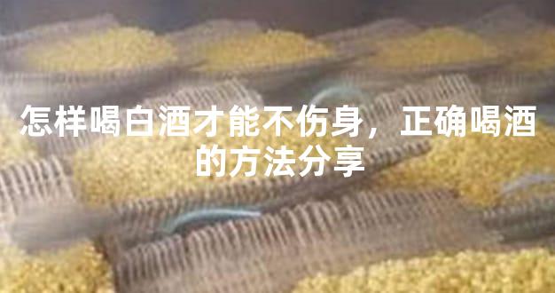 怎样喝白酒才能不伤身，正确喝酒的方法分享