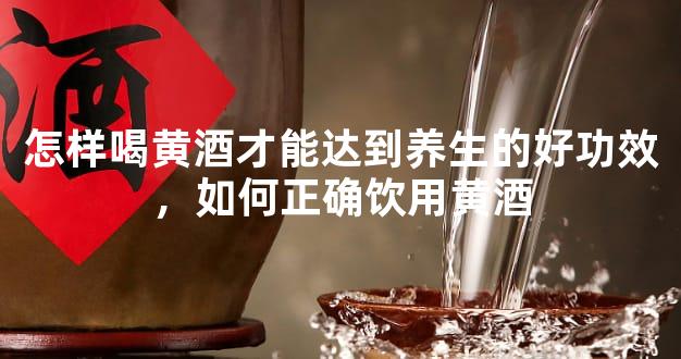 怎样喝黄酒才能达到养生的好功效，如何正确饮用黄酒