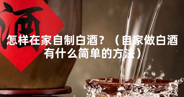 怎样在家自制白酒？（自家做白酒有什么简单的方法）