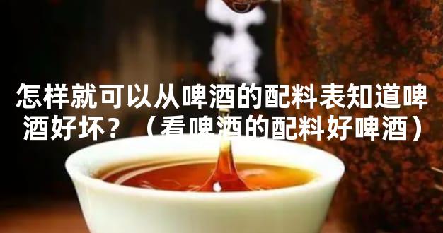 怎样就可以从啤酒的配料表知道啤酒好坏？（看啤酒的配料好啤酒）