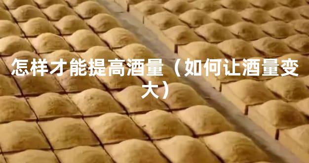 怎样才能提高酒量（如何让酒量变大）