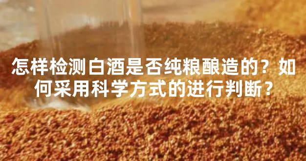 怎样检测白酒是否纯粮酿造的？如何采用科学方式的进行判断？