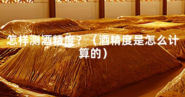 怎样测酒精度？（酒精度是怎么计算的）
