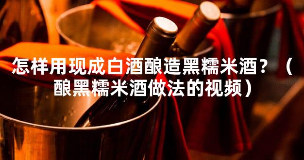 怎样用现成白酒酿造黑糯米酒？（酿黑糯米酒做法的视频）