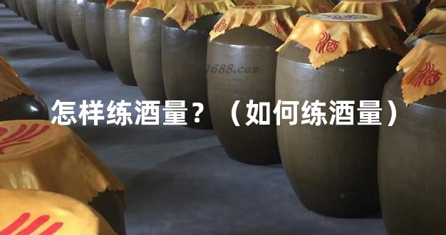 怎样练酒量？（如何练酒量）
