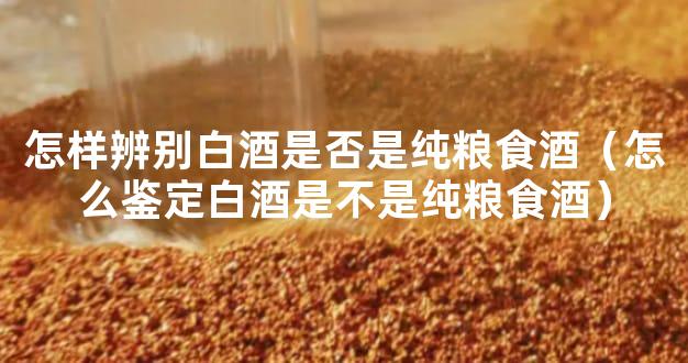 怎样辨别白酒是否是纯粮食酒（怎么鉴定白酒是不是纯粮食酒）