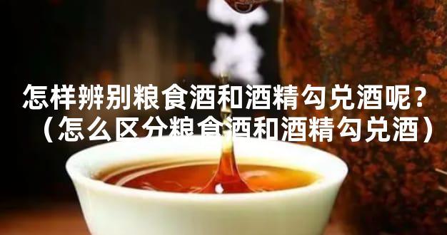 怎样辨别粮食酒和酒精勾兑酒呢？（怎么区分粮食酒和酒精勾兑酒）