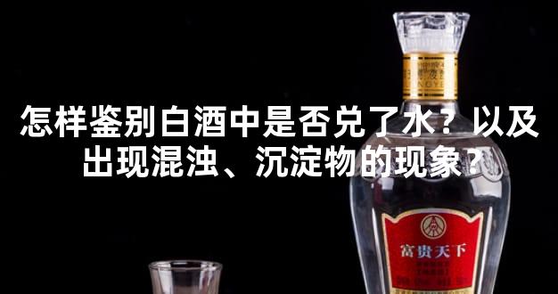怎样鉴别白酒中是否兑了水？以及出现混浊、沉淀物的现象？