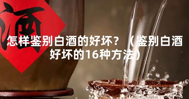 怎样鉴别白酒的好坏？（鉴别白酒好坏的16种方法）