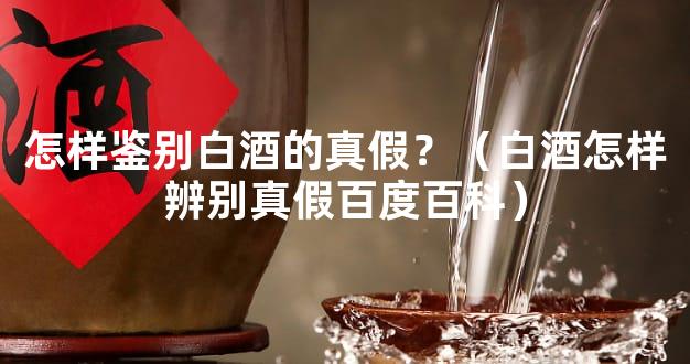 怎样鉴别白酒的真假？（白酒怎样辨别真假百度百科）