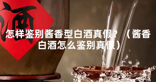 怎样鉴别酱香型白酒真假？（酱香白酒怎么鉴别真假）