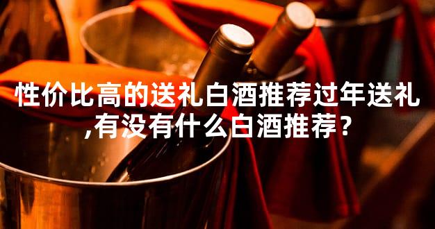性价比高的送礼白酒推荐过年送礼,有没有什么白酒推荐？