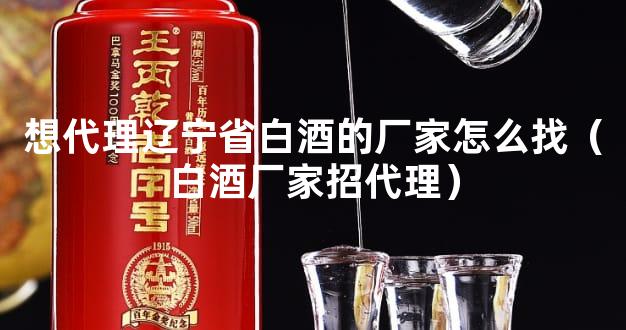 想代理辽宁省白酒的厂家怎么找（白酒厂家招代理）