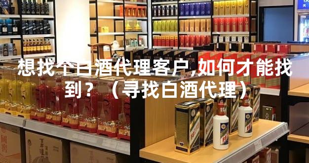 想找个白酒代理客户,如何才能找到？（寻找白酒代理）