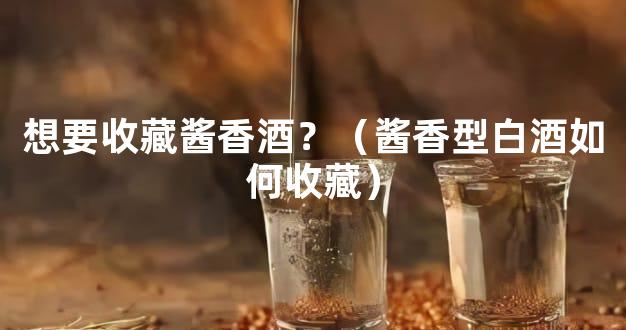 想要收藏酱香酒？（酱香型白酒如何收藏）