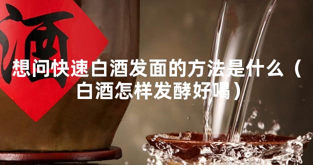 想问快速白酒发面的方法是什么（白酒怎样发酵好喝）