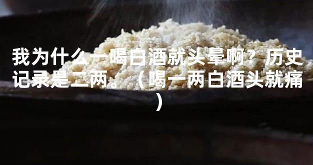 我为什么一喝白酒就头晕啊？历史记录是二两。（喝一两白酒头就痛）