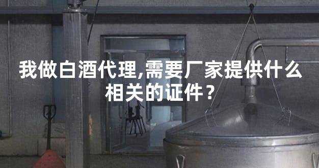 我做白酒代理,需要厂家提供什么相关的证件？