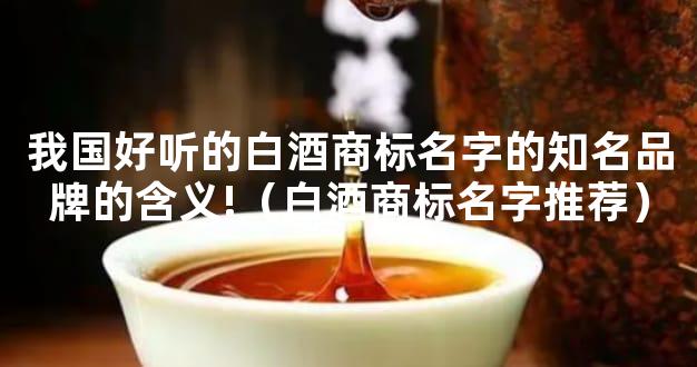 我国好听的白酒商标名字的知名品牌的含义!（白酒商标名字推荐）