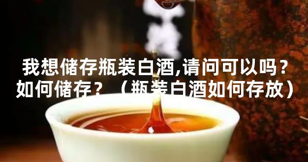 我想储存瓶装白酒,请问可以吗？如何储存？（瓶装白酒如何存放）