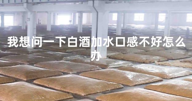 我想问一下白酒加水口感不好怎么办