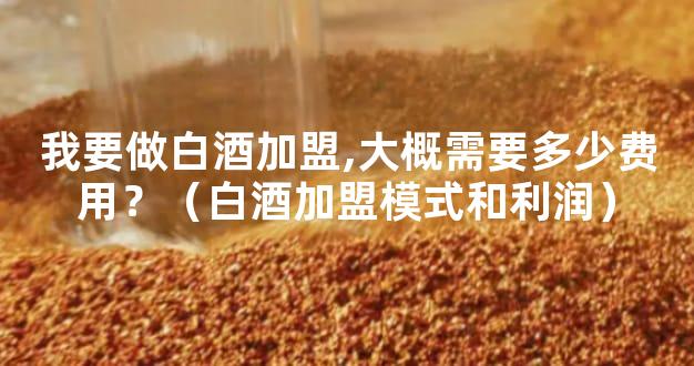 我要做白酒加盟,大概需要多少费用？（白酒加盟模式和利润）