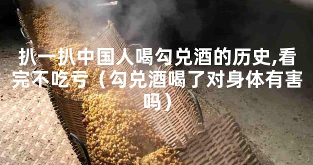 扒一扒中国人喝勾兑酒的历史,看完不吃亏（勾兑酒喝了对身体有害吗）