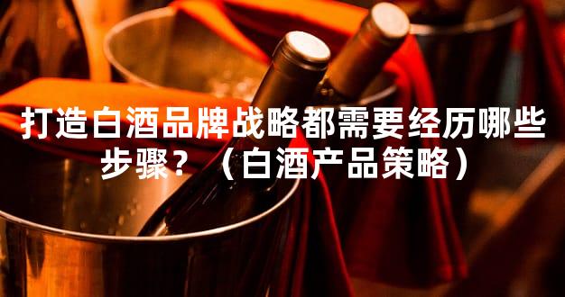 打造白酒品牌战略都需要经历哪些步骤？（白酒产品策略）