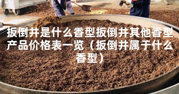 扳倒井是什么香型扳倒井其他香型产品价格表一览（扳倒井属于什么香型）