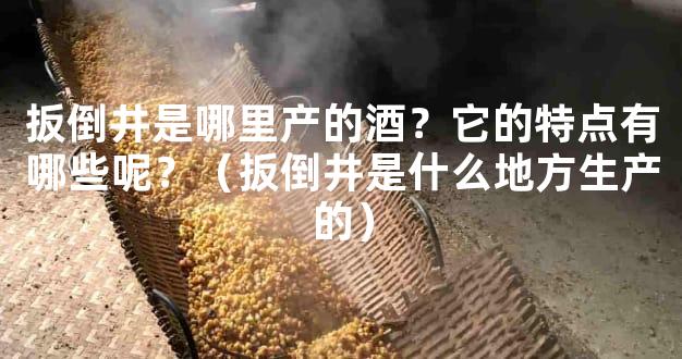 扳倒井是哪里产的酒？它的特点有哪些呢？（扳倒井是什么地方生产的）