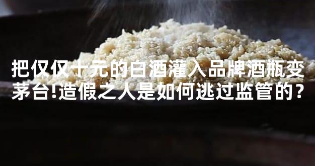 把仅仅十元的白酒灌入品牌酒瓶变茅台!造假之人是如何逃过监管的？