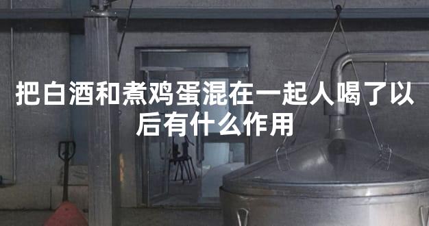 把白酒和煮鸡蛋混在一起人喝了以后有什么作用