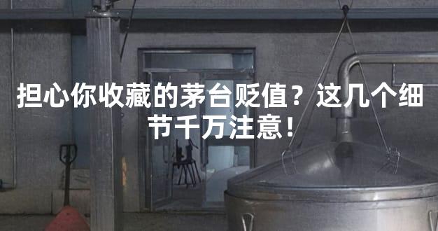 担心你收藏的茅台贬值？这几个细节千万注意！