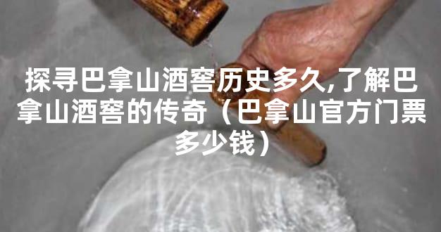 探寻巴拿山酒窖历史多久,了解巴拿山酒窖的传奇（巴拿山官方门票多少钱）
